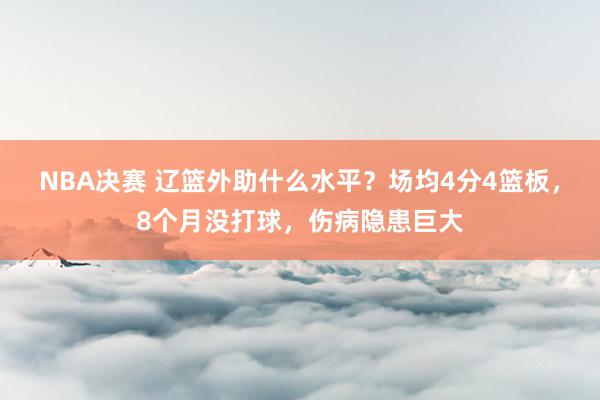 NBA决赛 辽篮外助什么水平？场均4分4篮板，8个月没打球，伤病隐患巨大