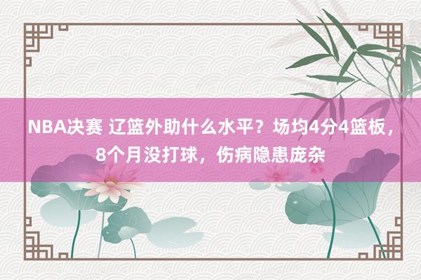 NBA决赛 辽篮外助什么水平？场均4分4篮板，8个月没打球，伤病隐患庞杂