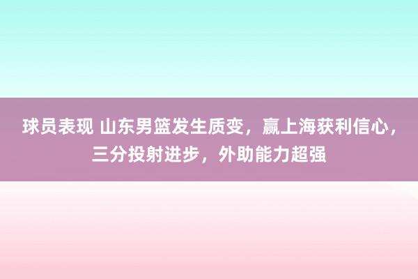 球员表现 山东男篮发生质变，赢上海获利信心，三分投射进步，外助能力超强