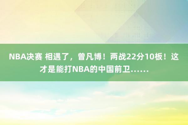 NBA决赛 相遇了，曾凡博！两战22分10板！这才是能打NBA的中国前卫……