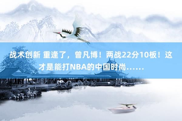 战术创新 重逢了，曾凡博！两战22分10板！这才是能打NBA的中国时尚……