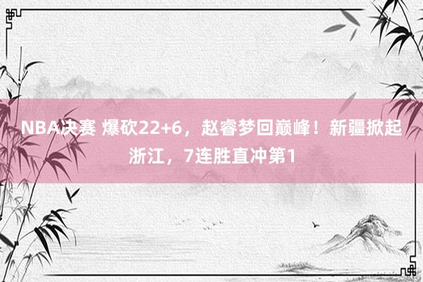 NBA决赛 爆砍22+6，赵睿梦回巅峰！新疆掀起浙江，7连胜直冲第1