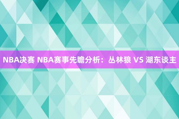 NBA决赛 NBA赛事先瞻分析：丛林狼 VS 湖东谈主