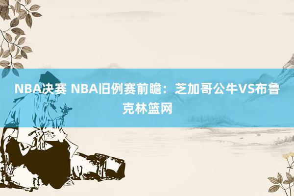 NBA决赛 NBA旧例赛前瞻：芝加哥公牛VS布鲁克林篮网