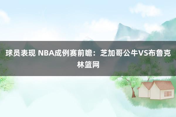 球员表现 NBA成例赛前瞻：芝加哥公牛VS布鲁克林篮网