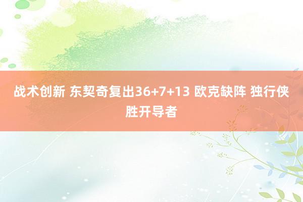 战术创新 东契奇复出36+7+13 欧克缺阵 独行侠胜开导者