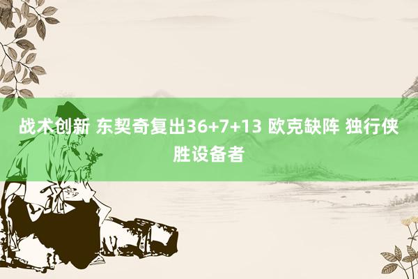 战术创新 东契奇复出36+7+13 欧克缺阵 独行侠胜设备者