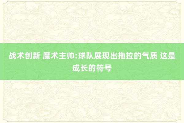 战术创新 魔术主帅:球队展现出拖拉的气质 这是成长的符号