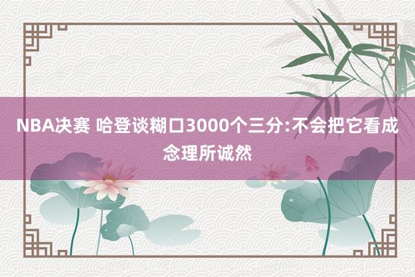 NBA决赛 哈登谈糊口3000个三分:不会把它看成念理所诚然