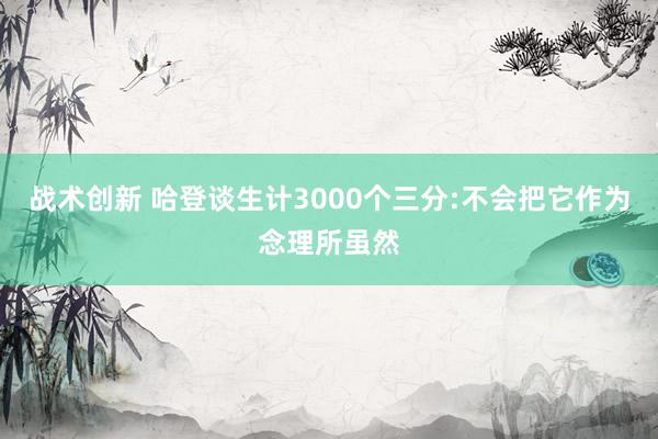 战术创新 哈登谈生计3000个三分:不会把它作为念理所虽然