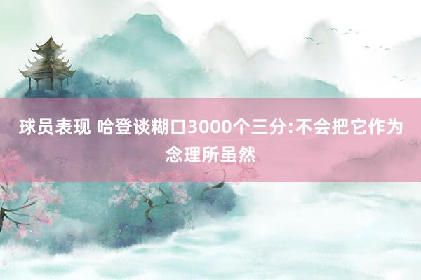 球员表现 哈登谈糊口3000个三分:不会把它作为念理所虽然