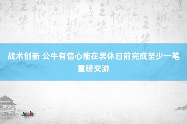 战术创新 公牛有信心能在罢休日前完成至少一笔重磅交游