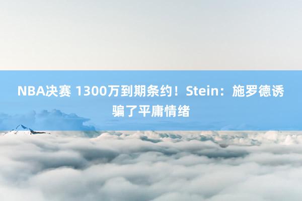 NBA决赛 1300万到期条约！Stein：施罗德诱骗了平庸情绪