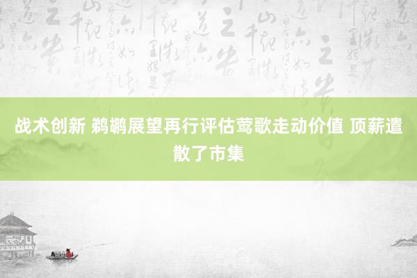 战术创新 鹈鹕展望再行评估莺歌走动价值 顶薪遣散了市集