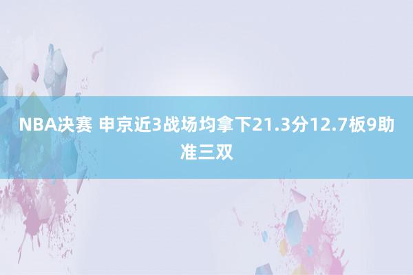 NBA决赛 申京近3战场均拿下21.3分12.7板9助准三双