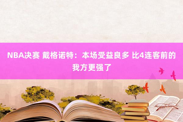 NBA决赛 戴格诺特：本场受益良多 比4连客前的我方更强了