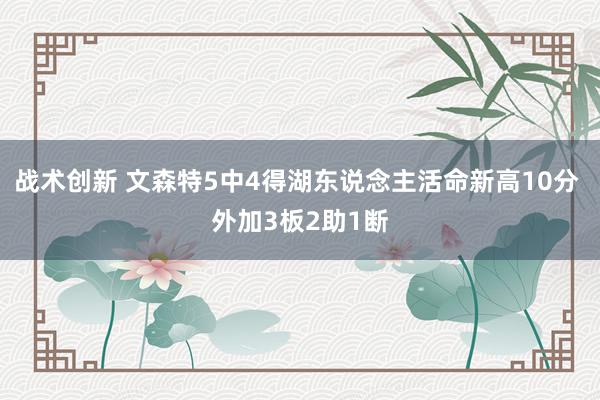 战术创新 文森特5中4得湖东说念主活命新高10分 外加3板2助1断