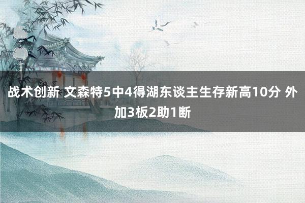 战术创新 文森特5中4得湖东谈主生存新高10分 外加3板2助1断