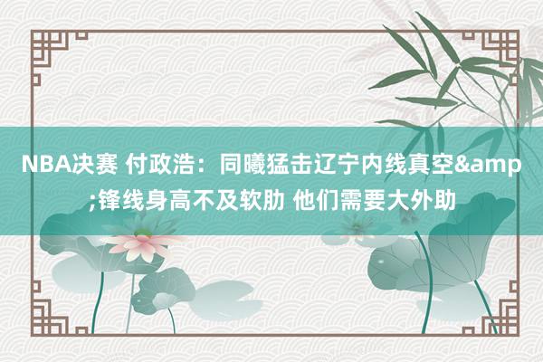 NBA决赛 付政浩：同曦猛击辽宁内线真空&锋线身高不及软肋 他们需要大外助