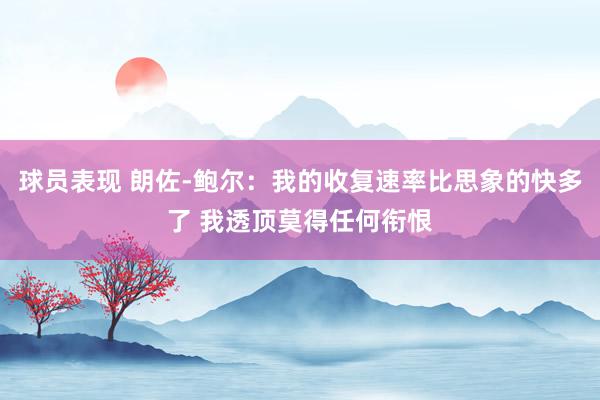 球员表现 朗佐-鲍尔：我的收复速率比思象的快多了 我透顶莫得任何衔恨