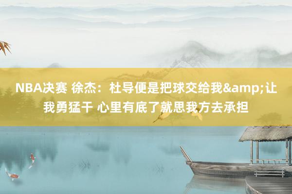 NBA决赛 徐杰：杜导便是把球交给我&让我勇猛干 心里有底了就思我方去承担