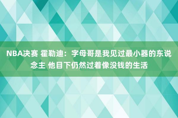 NBA决赛 霍勒迪：字母哥是我见过最小器的东说念主 他目下仍然过着像没钱的生活