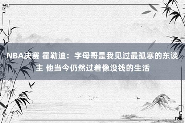 NBA决赛 霍勒迪：字母哥是我见过最孤寒的东谈主 他当今仍然过着像没钱的生活