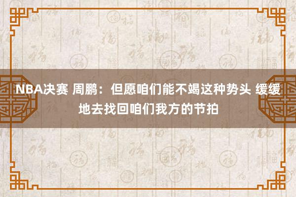 NBA决赛 周鹏：但愿咱们能不竭这种势头 缓缓地去找回咱们我方的节拍