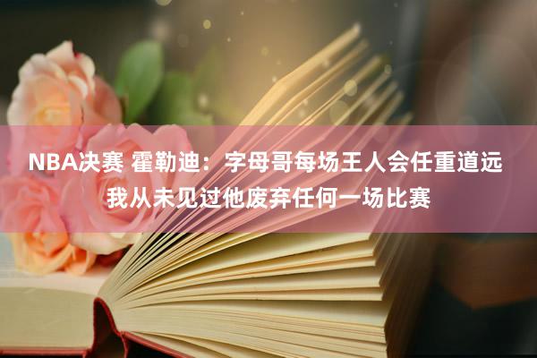 NBA决赛 霍勒迪：字母哥每场王人会任重道远 我从未见过他废弃任何一场比赛