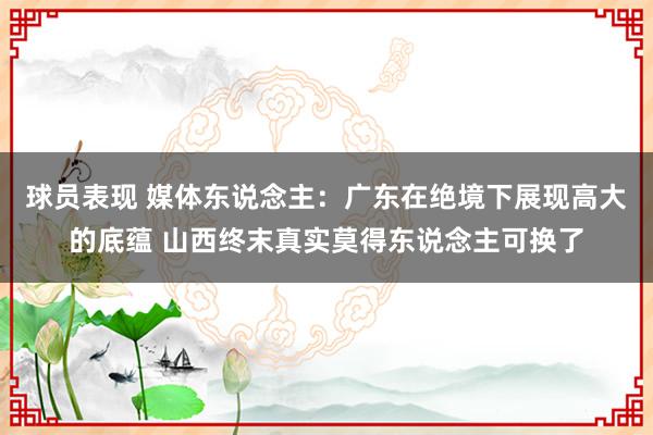 球员表现 媒体东说念主：广东在绝境下展现高大的底蕴 山西终末真实莫得东说念主可换了