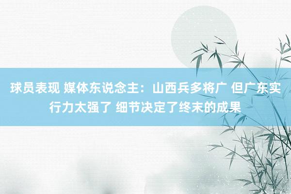 球员表现 媒体东说念主：山西兵多将广 但广东实行力太强了 细节决定了终末的成果