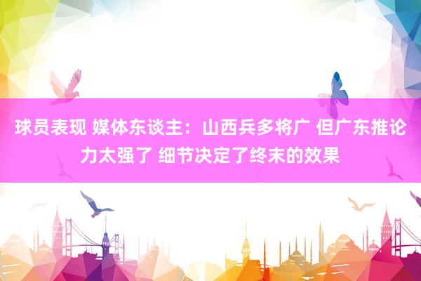 球员表现 媒体东谈主：山西兵多将广 但广东推论力太强了 细节决定了终末的效果