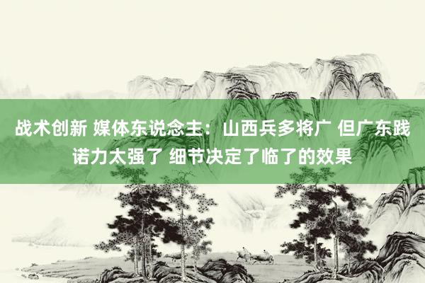 战术创新 媒体东说念主：山西兵多将广 但广东践诺力太强了 细节决定了临了的效果