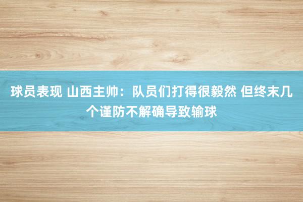 球员表现 山西主帅：队员们打得很毅然 但终末几个谨防不解确导致输球