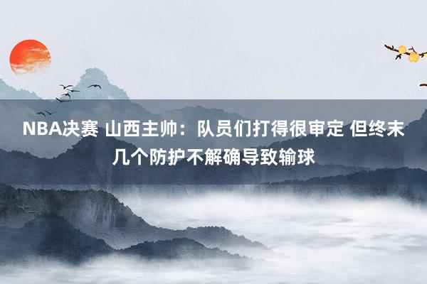 NBA决赛 山西主帅：队员们打得很审定 但终末几个防护不解确导致输球