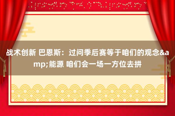 战术创新 巴恩斯：过问季后赛等于咱们的观念&能源 咱们会一场一方位去拼