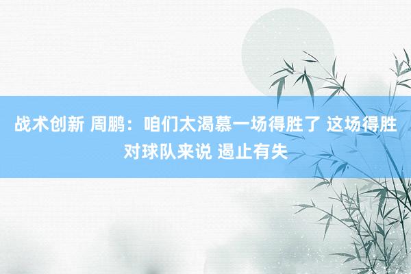 战术创新 周鹏：咱们太渴慕一场得胜了 这场得胜对球队来说 遏止有失