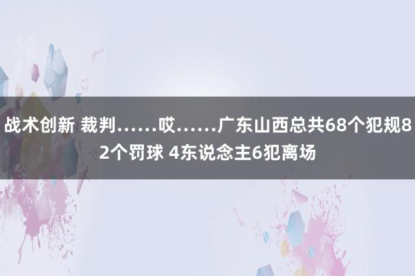 战术创新 裁判……哎……广东山西总共68个犯规82个罚球 4东说念主6犯离场