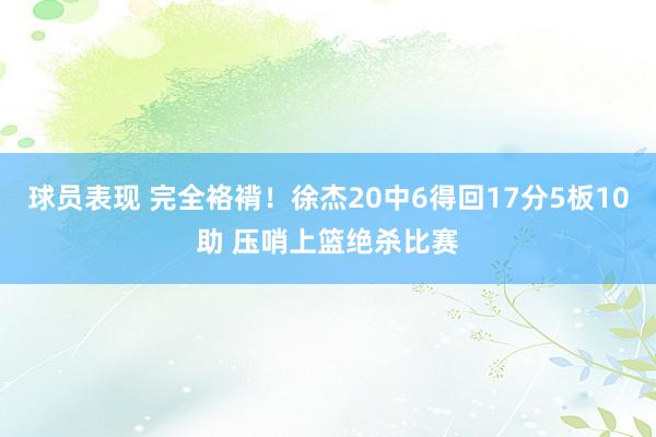 球员表现 完全袼褙！徐杰20中6得回17分5板10助 压哨上篮绝杀比赛