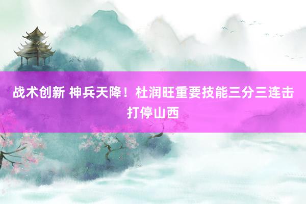 战术创新 神兵天降！杜润旺重要技能三分三连击打停山西