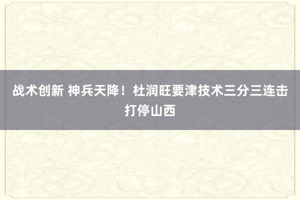 战术创新 神兵天降！杜润旺要津技术三分三连击打停山西