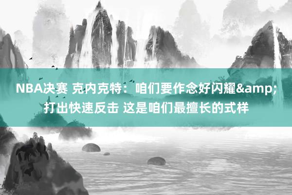 NBA决赛 克内克特：咱们要作念好闪耀&打出快速反击 这是咱们最擅长的式样