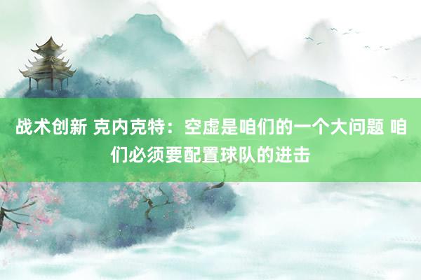 战术创新 克内克特：空虚是咱们的一个大问题 咱们必须要配置球队的进击