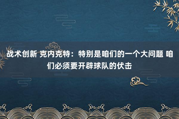 战术创新 克内克特：特别是咱们的一个大问题 咱们必须要开辟球队的伏击