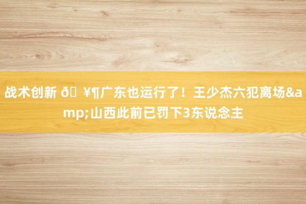 战术创新 🥶广东也运行了！王少杰六犯离场&山西此前已罚下3东说念主