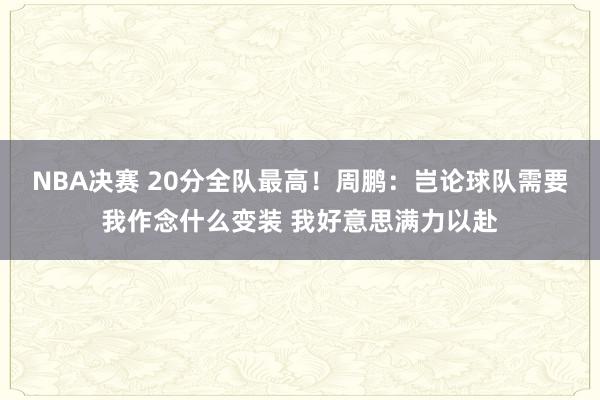 NBA决赛 20分全队最高！周鹏：岂论球队需要我作念什么变装 我好意思满力以赴