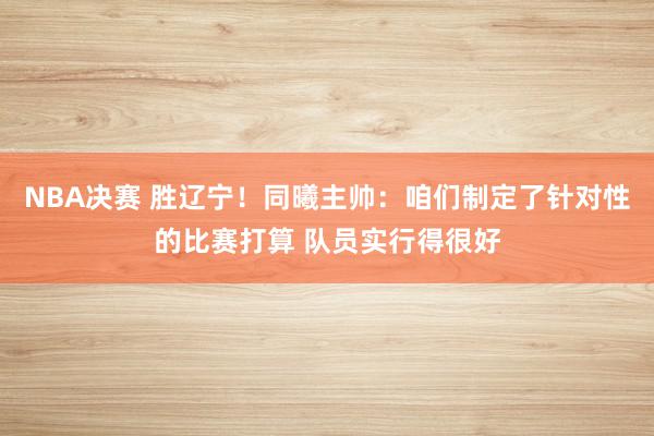 NBA决赛 胜辽宁！同曦主帅：咱们制定了针对性的比赛打算 队员实行得很好