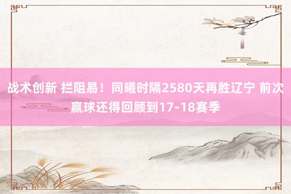 战术创新 拦阻易！同曦时隔2580天再胜辽宁 前次赢球还得回顾到17-18赛季