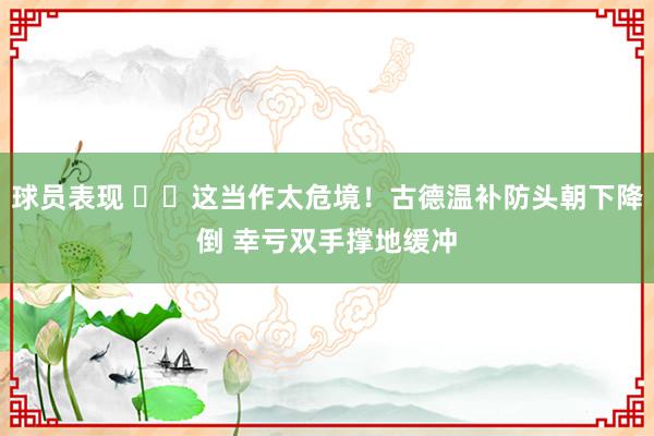 球员表现 ⚠️这当作太危境！古德温补防头朝下降倒 幸亏双手撑地缓冲