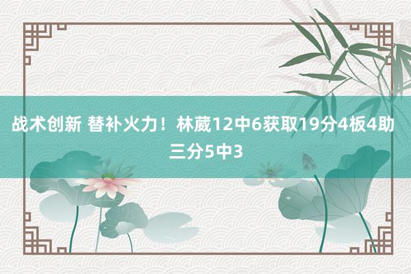 战术创新 替补火力！林葳12中6获取19分4板4助 三分5中3